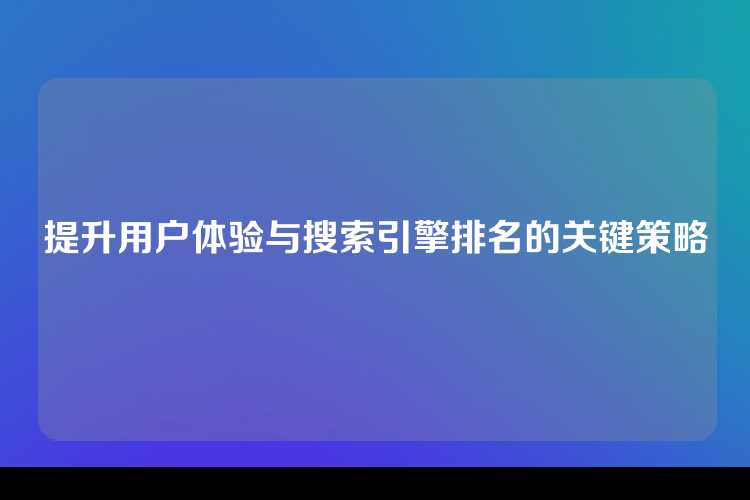 提升用户体验与搜索引擎排名的关键策略