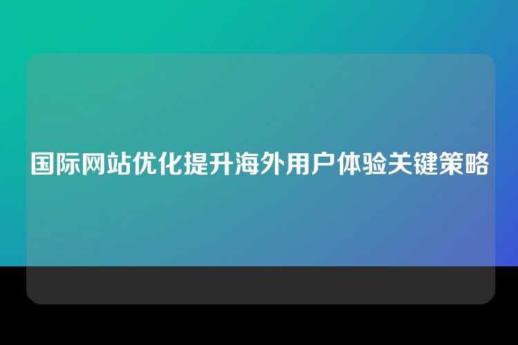 国际网站优化提升海外用户体验关键策略
