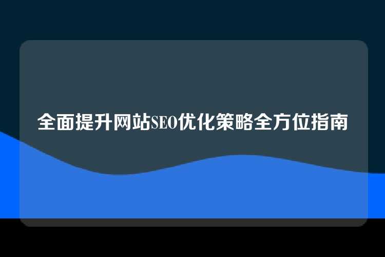 全面提升网站SEO优化策略全方位指南