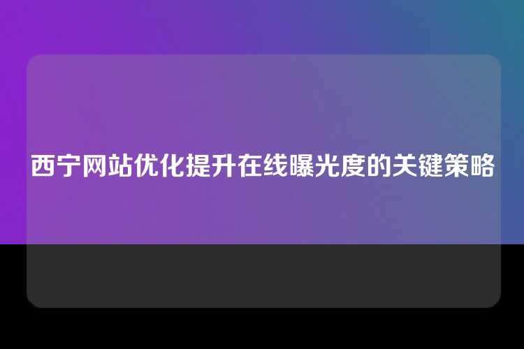西宁网站优化提升在线曝光度的关键策略