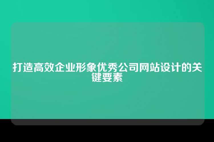 打造高效企业形象优秀公司网站设计的关键要素