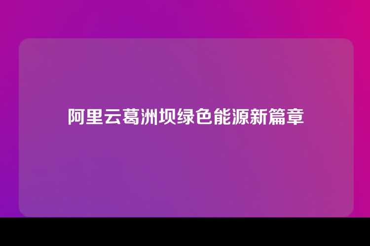 阿里云葛洲坝绿色能源新篇章