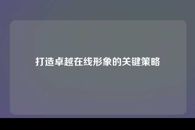 打造卓越在线形象的关键策略