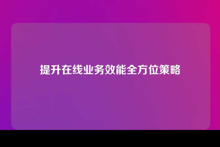 提升在线业务效能全方位策略