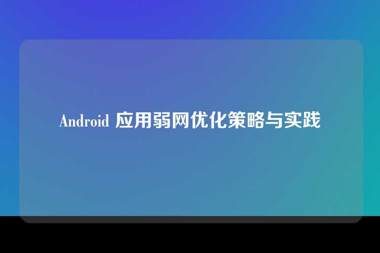 Android 应用弱网优化策略与实践