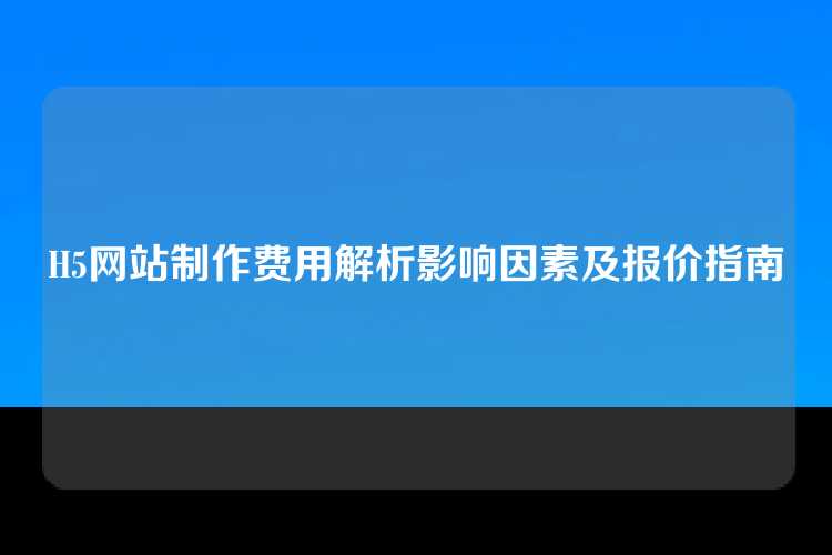 H5网站制作费用解析影响因素及报价指南