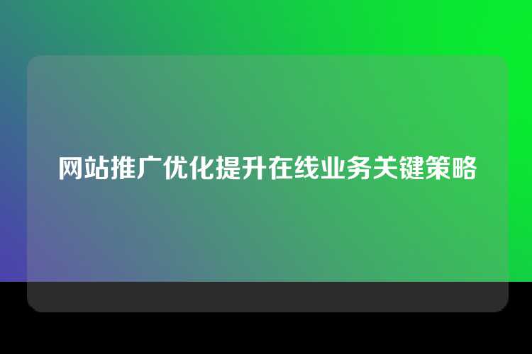 网站推广优化提升在线业务关键策略