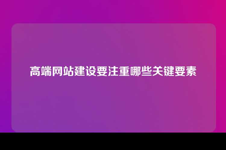 高端网站建设要注重哪些关键要素