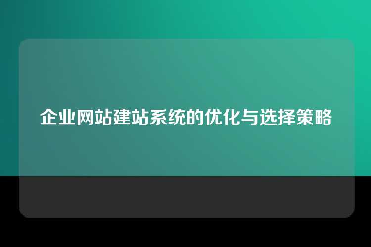企业网站建站系统的优化与选择策略