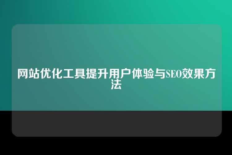 网站优化工具提升用户体验与SEO效果方法