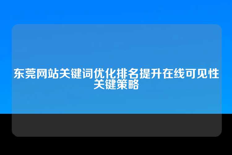 东莞网站关键词优化排名提升在线可见性关键策略