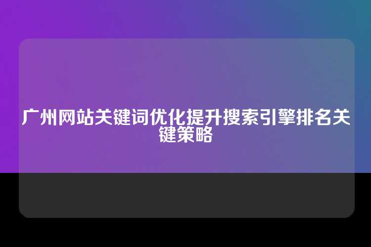 广州网站关键词优化提升搜索引擎排名关键策略