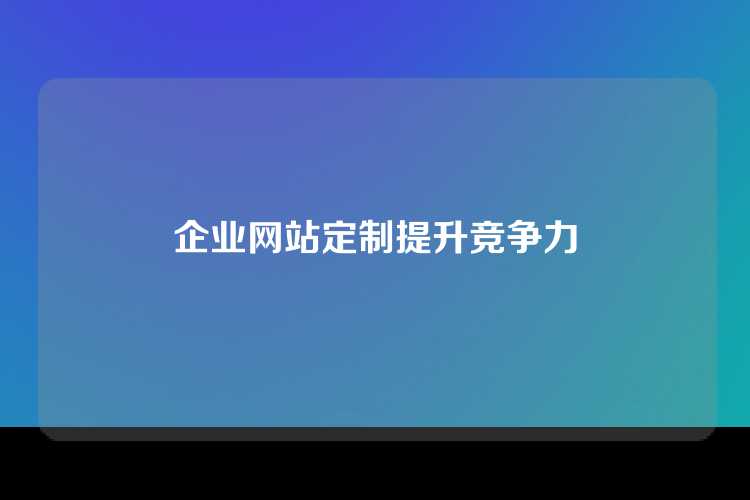 企业网站定制提升竞争力