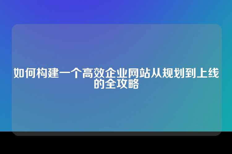 如何构建一个高效企业网站从规划到上线的全攻略