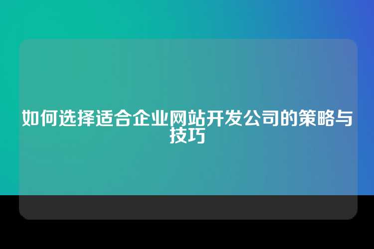 如何选择适合企业网站开发公司的策略与技巧