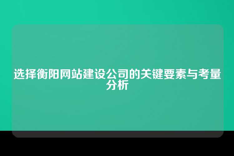 选择衡阳网站建设公司的关键要素与考量分析