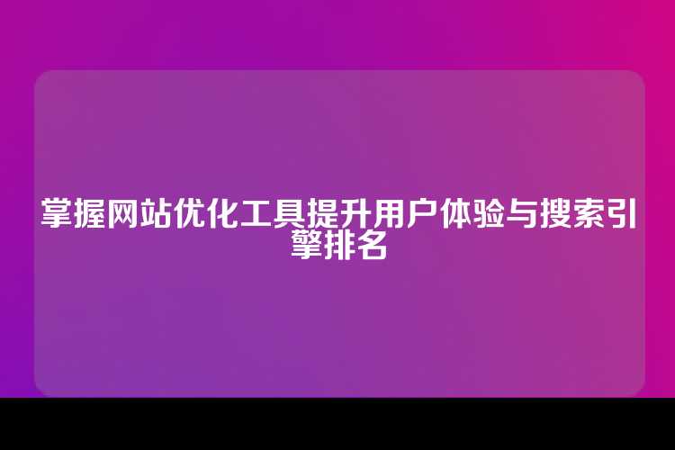 掌握网站优化工具提升用户体验与搜索引擎排名
