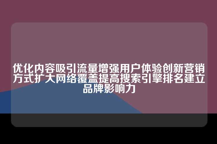 优化内容吸引流量增强用户体验创新营销方式扩大网络覆盖提高搜索引擎排名建立品牌影响力