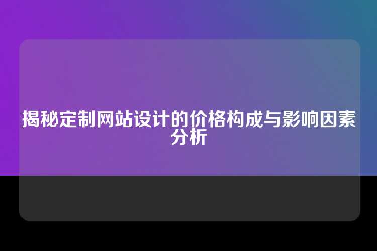 揭秘定制网站设计的价格构成与影响因素分析