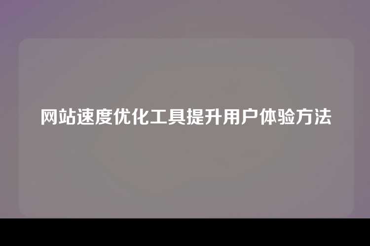 网站速度优化工具提升用户体验方法