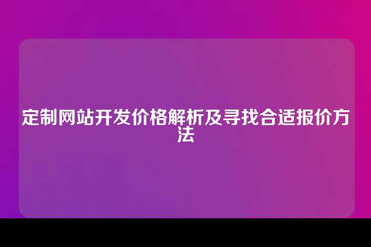 定制网站开发价格解析及寻找合适报价方法