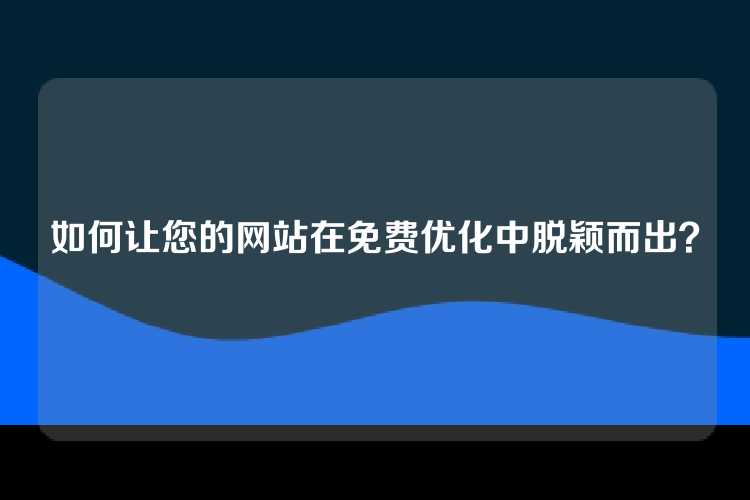 如何让您的网站在免费优化中脱颖而出？