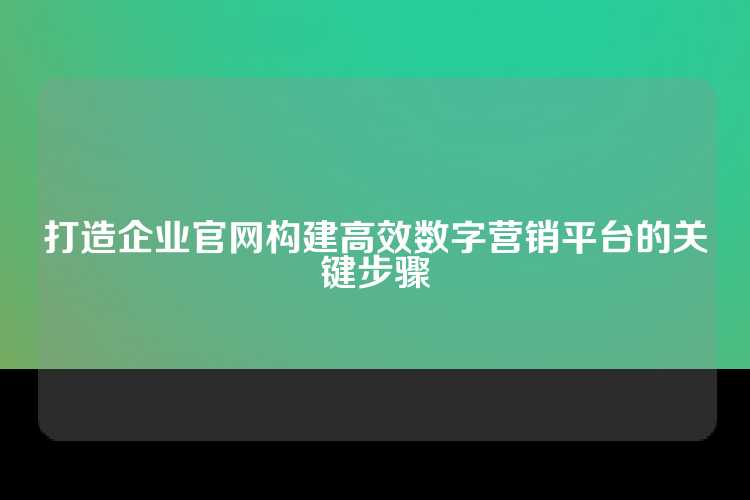 打造企业官网构建高效数字营销平台的关键步骤