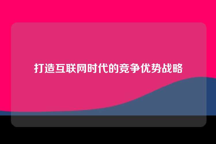 打造互联网时代的竞争优势战略