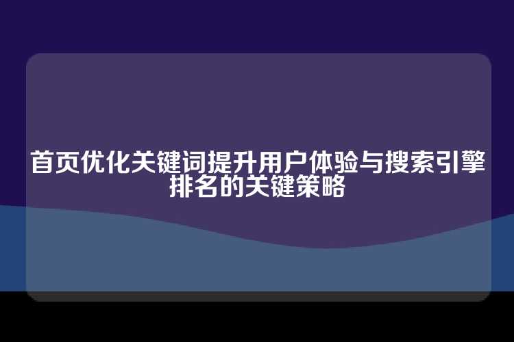 首页优化关键词提升用户体验与搜索引擎排名的关键策略