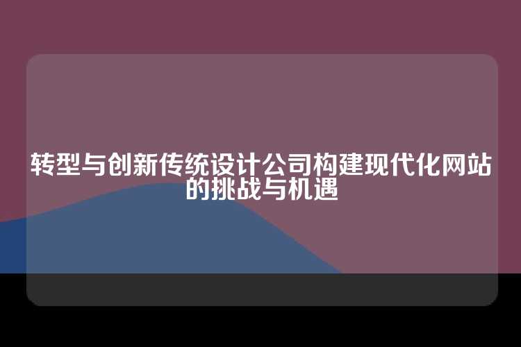 转型与创新传统设计公司构建现代化网站的挑战与机遇