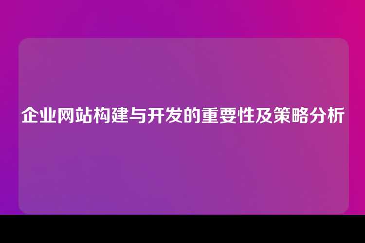 企业网站构建与开发的重要性及策略分析