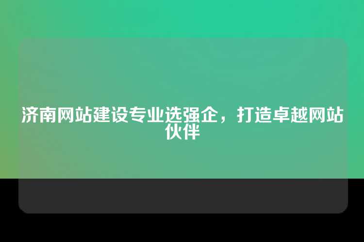 济南网站建设专业选强企，打造卓越网站伙伴