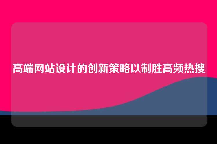 高端网站设计的创新策略以制胜高频热搜