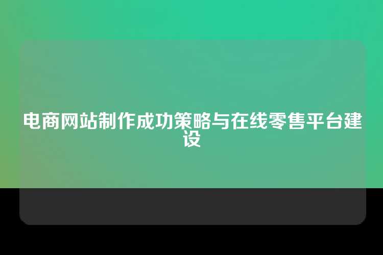 电商网站制作成功策略与在线零售平台建设