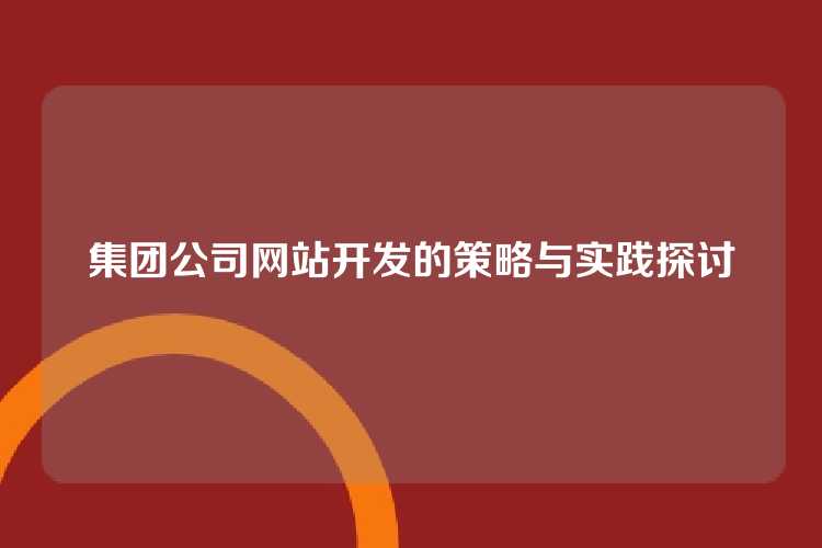 集团公司网站开发的策略与实践探讨