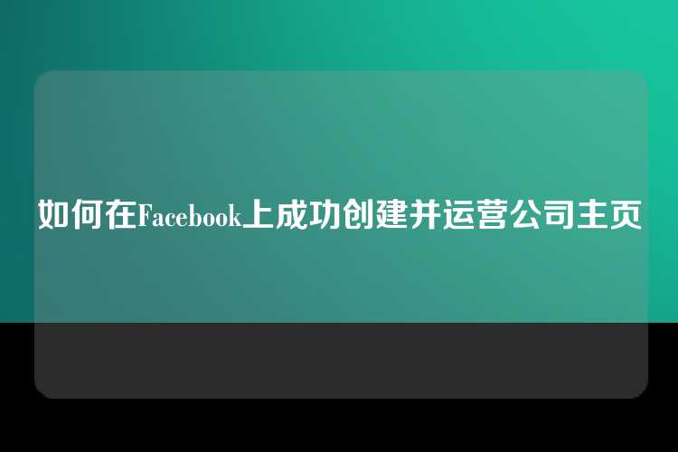 如何在Facebook上成功创建并运营公司主页