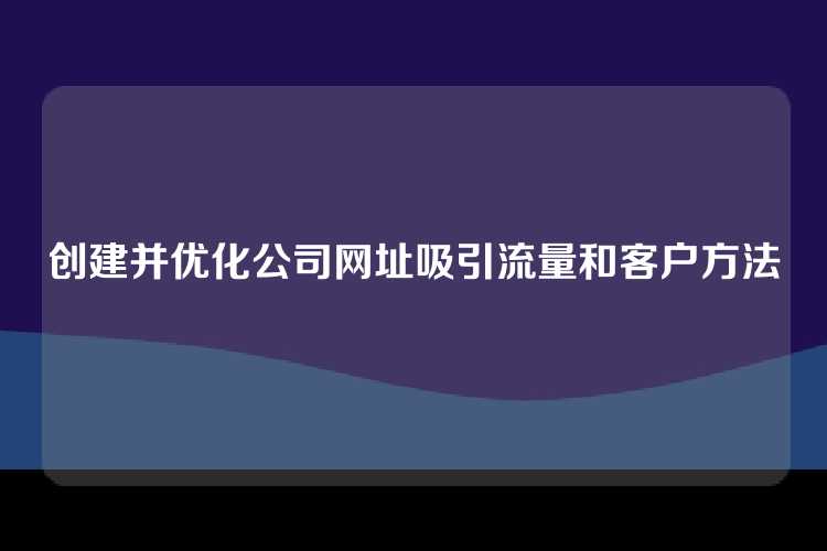 创建并优化公司网址吸引流量和客户方法