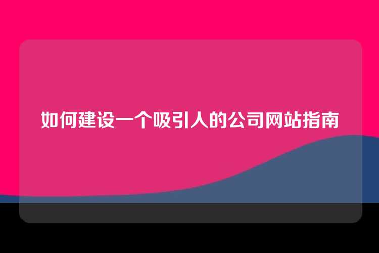 如何建设一个吸引人的公司网站指南