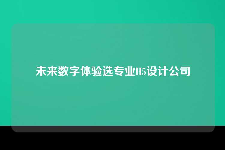 未来数字体验选专业H5设计公司