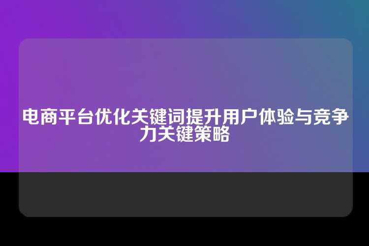 电商平台优化关键词提升用户体验与竞争力关键策略