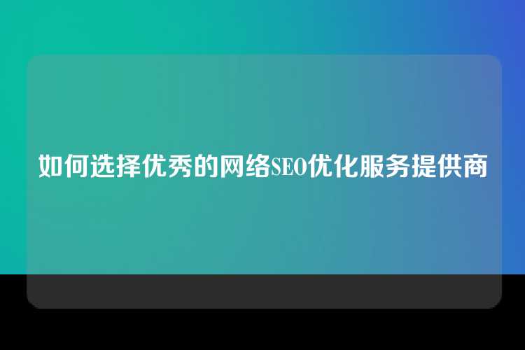 如何选择优秀的网络SEO优化服务提供商