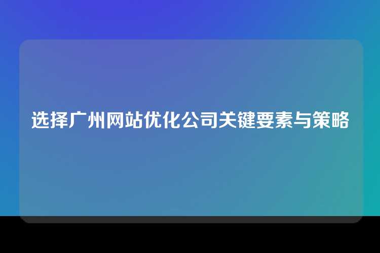 选择广州网站优化公司关键要素与策略
