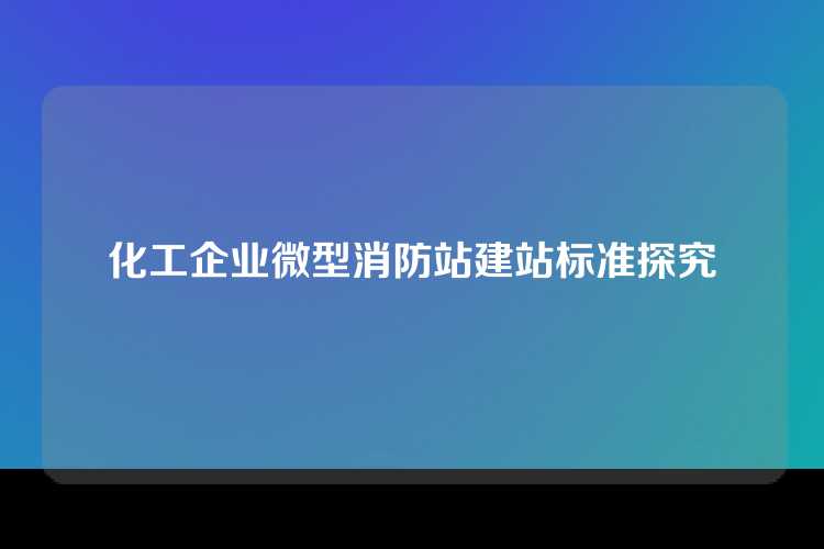 化工企业微型消防站建站标准探究