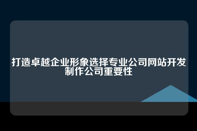 打造卓越企业形象选择专业公司网站开发制作公司重要性