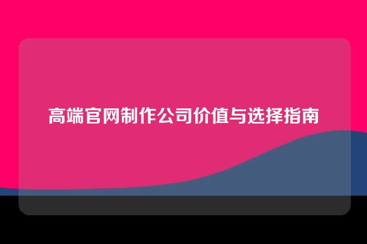 高端官网制作公司价值与选择指南
