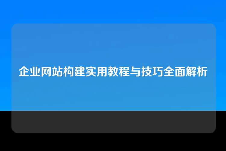 企业网站构建实用教程与技巧全面解析