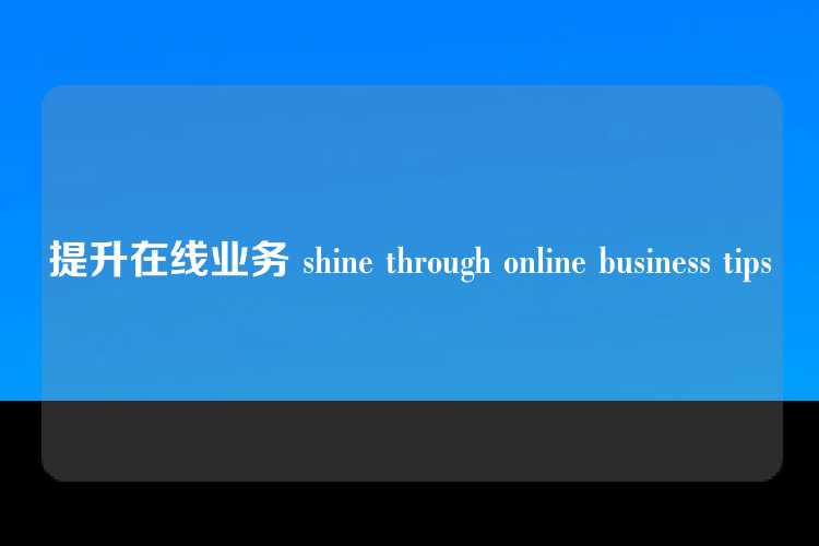 提升在线业务 shine through online business tips