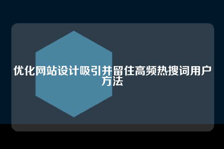 优化网站设计吸引并留住高频热搜词用户方法