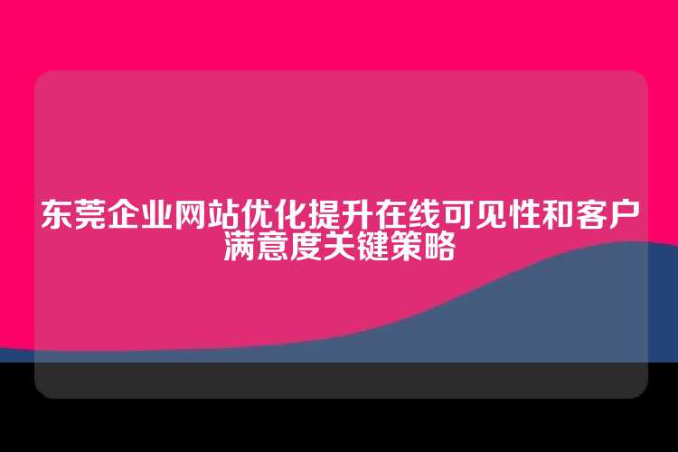 东莞企业网站优化提升在线可见性和客户满意度关键策略