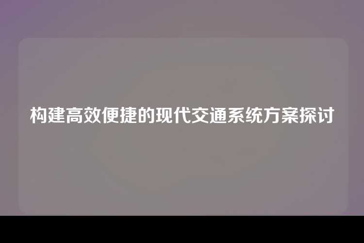 构建高效便捷的现代交通系统方案探讨